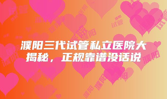 濮阳三代试管私立医院大揭秘，正规靠谱没话说