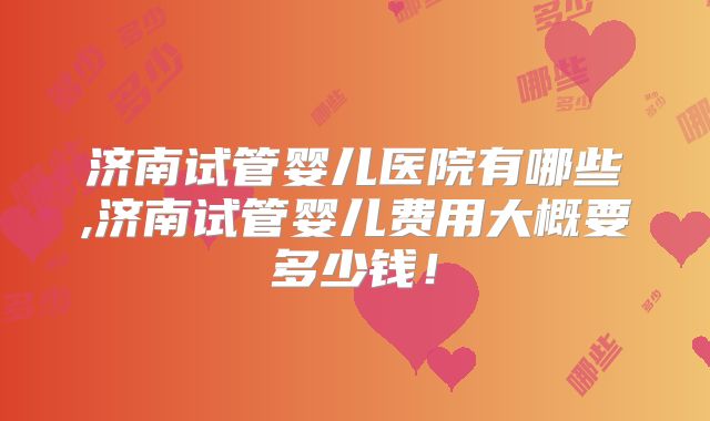 济南试管婴儿医院有哪些,济南试管婴儿费用大概要多少钱!