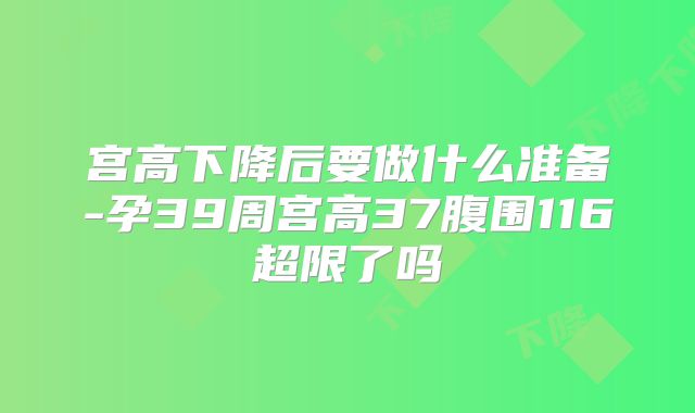 宫高下降后要做什么准备-孕39周宫高37腹围116超限了吗