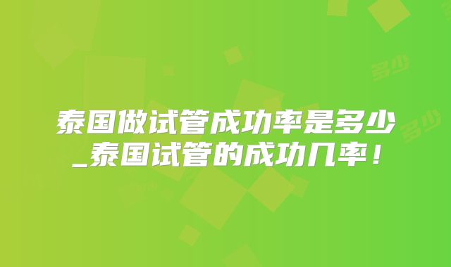 泰国做试管成功率是多少_泰国试管的成功几率!