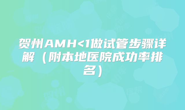 贺州AMH<1做试管步骤详解（附本地医院成功率排名）