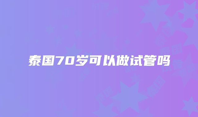 泰国70岁可以做试管吗