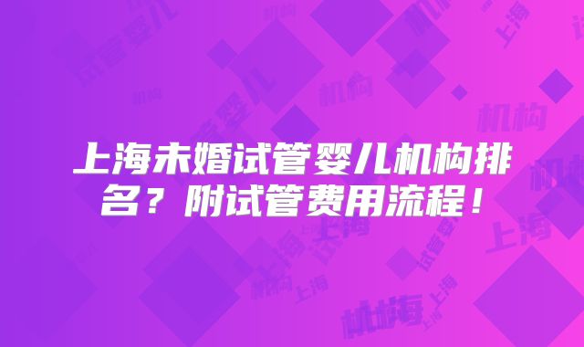 上海未婚试管婴儿机构排名？附试管费用流程！