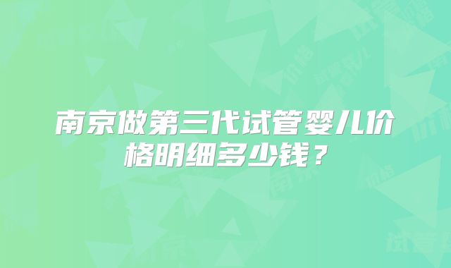 南京做第三代试管婴儿价格明细多少钱？