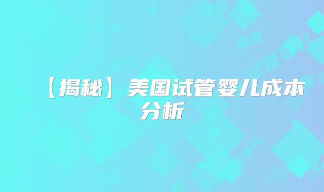 【揭秘】美国试管婴儿成本分析