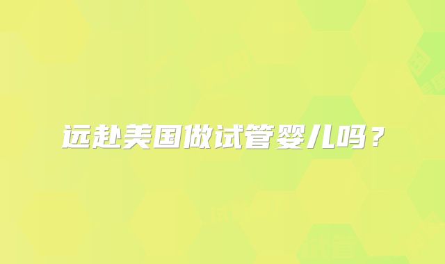 远赴美国做试管婴儿吗?