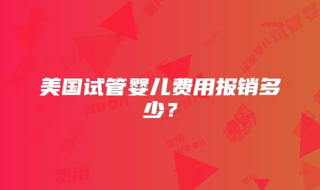 美国试管婴儿费用报销多少？