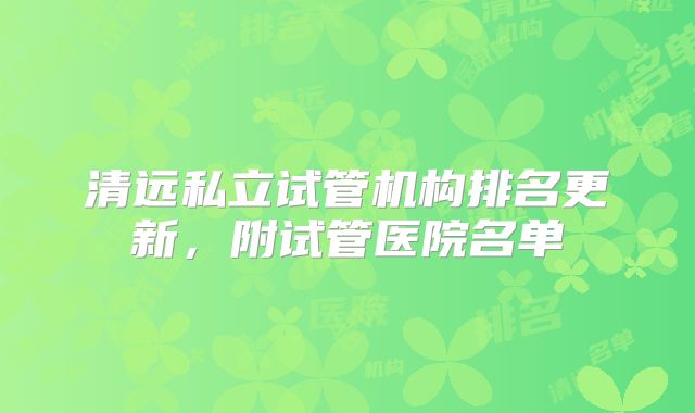 清远私立试管机构排名更新，附试管医院名单