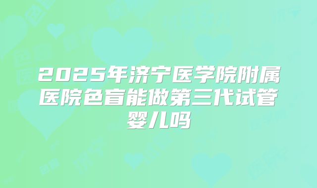 2025年济宁医学院附属医院色盲能做第三代试管婴儿吗