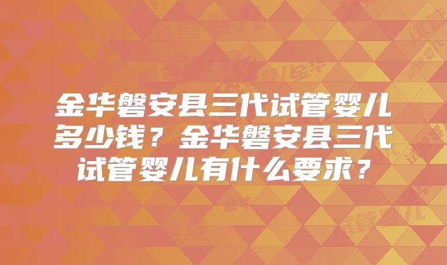 金华磐安县三代试管婴儿多少钱？金华磐安县三代试管婴儿有什么要求？