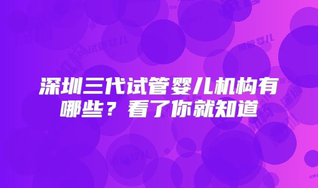 深圳三代试管婴儿机构有哪些？看了你就知道