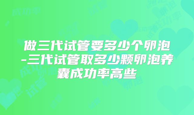 做三代试管要多少个卵泡-三代试管取多少颗卵泡养囊成功率高些