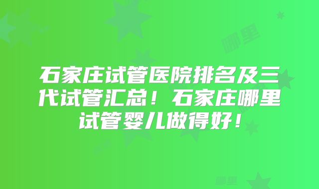 石家庄试管医院排名及三代试管汇总!石家庄哪里试管婴儿做得好!