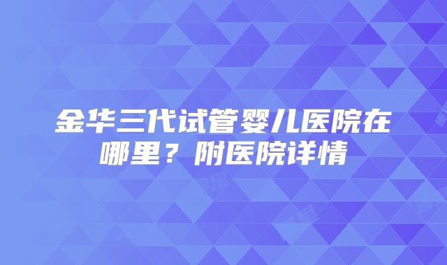 金华三代试管婴儿医院在哪里？附医院详情