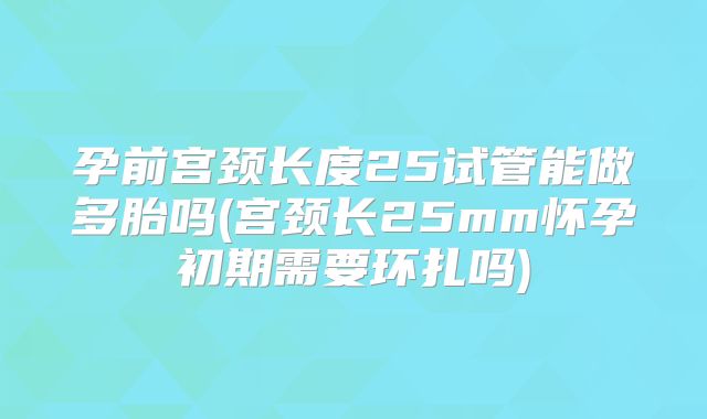 孕前宫颈长度25试管能做多胎吗(宫颈长25mm怀孕初期需要环扎吗)