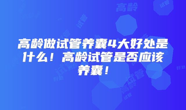 高龄做试管养囊4大好处是什么!高龄试管是否应该养囊!