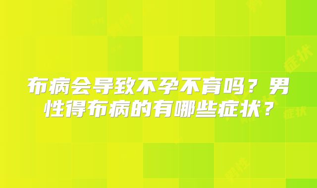 布病会导致不孕不育吗?男性得布病的有哪些症状?
