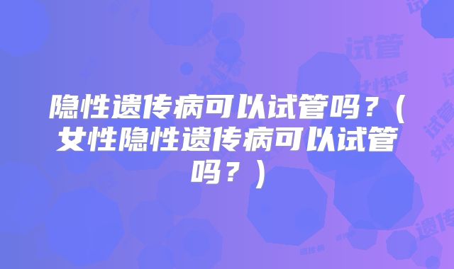 隐性遗传病可以试管吗？(女性隐性遗传病可以试管吗？)