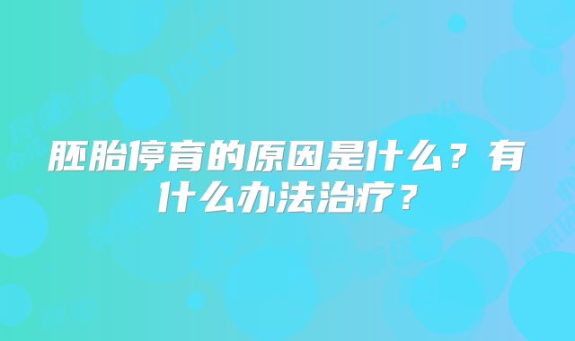 胚胎停育的原因是什么?有什么办法治疗?