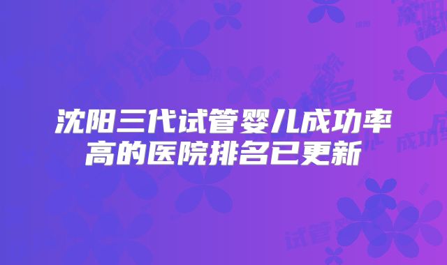 沈阳三代试管婴儿成功率高的医院排名已更新