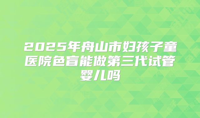 2025年舟山市妇孩子童医院色盲能做第三代试管婴儿吗