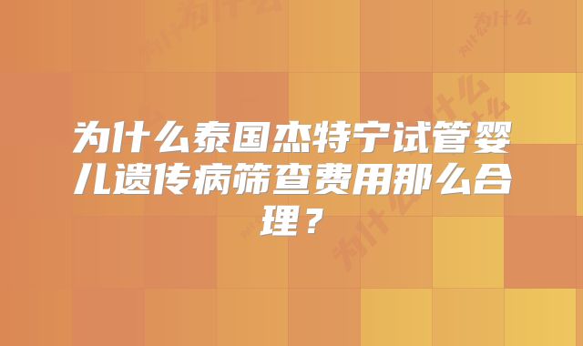 为什么泰国杰特宁试管婴儿遗传病筛查费用那么合理？