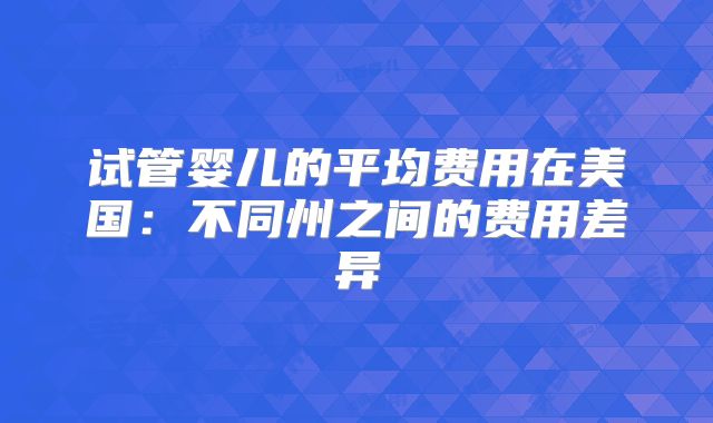 试管婴儿的平均费用在美国:不同州之间的费用差异