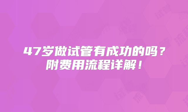 47岁做试管有成功的吗？附费用流程详解！