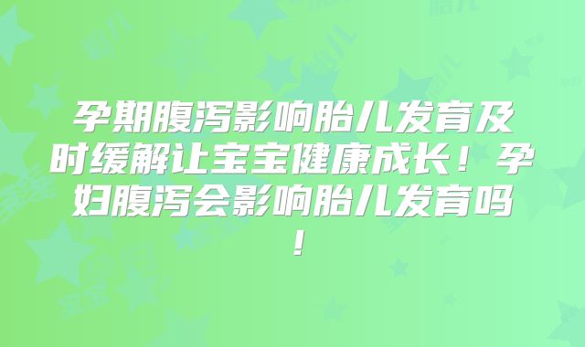 孕期腹泻影响胎儿发育及时缓解让宝宝健康成长!孕妇腹泻会影响胎儿发育吗!