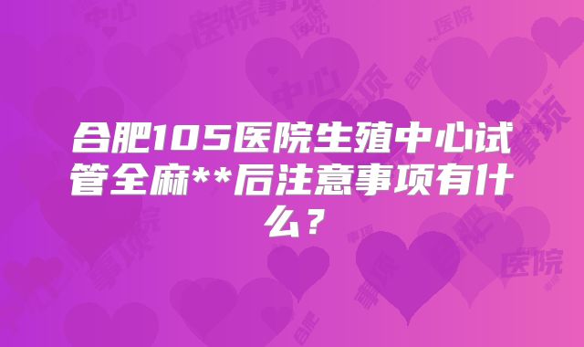 合肥105医院生殖中心试管全麻**后注意事项有什么?