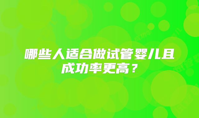 哪些人适合做试管婴儿且成功率更高?