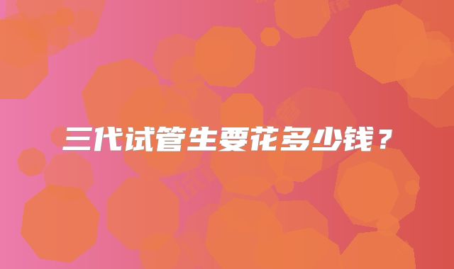 三代试管生要花多少钱?