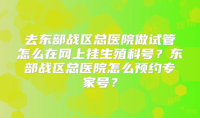 去东部战区总医院做试管怎么在网上挂生殖科号?东部战区总医院怎么预约专家号?