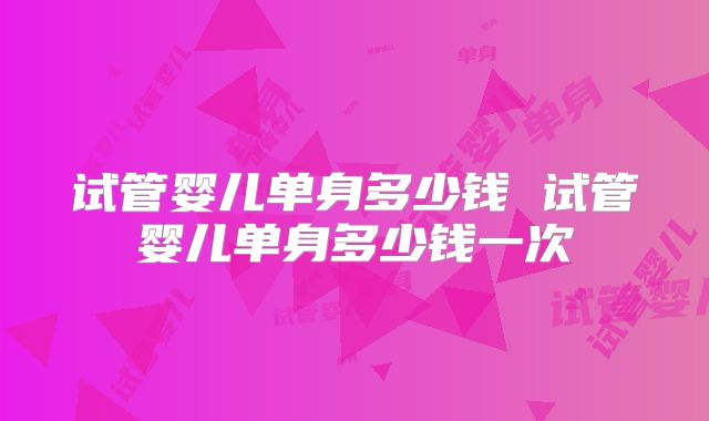 试管婴儿单身多少钱 试管婴儿单身多少钱一次
