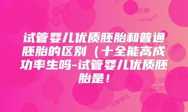 试管婴儿优质胚胎和普通胚胎的区别（十全能高成功率生吗-试管婴儿优质胚胎是！