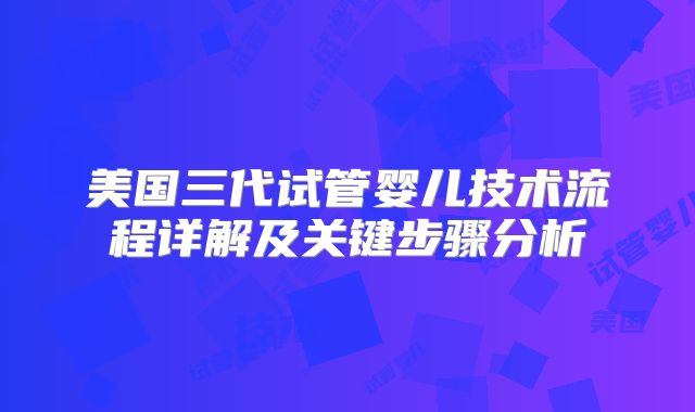 美国三代试管婴儿技术流程详解及关键步骤分析