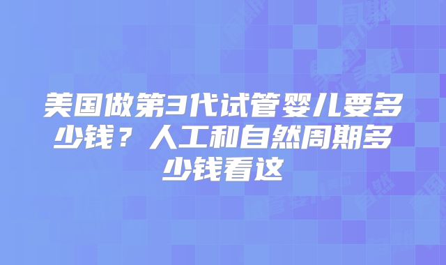 美国做第3代试管婴儿要多少钱？人工和自然周期多少钱看这