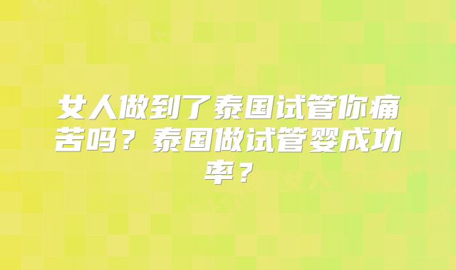 女人做到了泰国试管你痛苦吗?泰国做试管婴成功率?