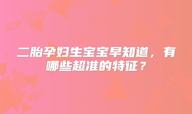 二胎孕妇生宝宝早知道，有哪些超准的特征？