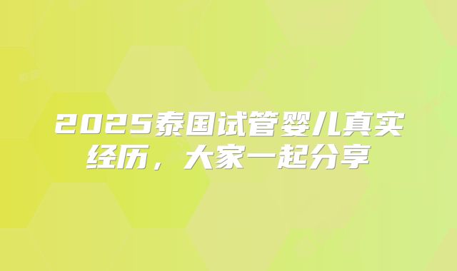 2025泰国试管婴儿真实经历，大家一起分享