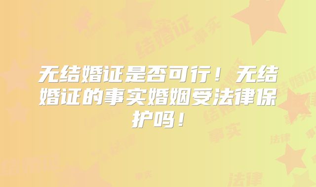 无结婚证是否可行！无结婚证的事实婚姻受法律保护吗！