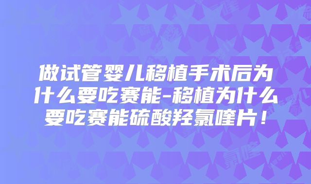 做试管婴儿移植手术后为什么要吃赛能-移植为什么要吃赛能硫酸羟氯喹片!