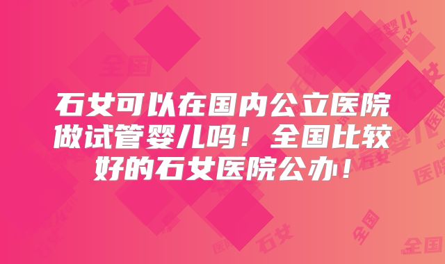 石女可以在国内公立医院做试管婴儿吗!全国比较好的石女医院公办!