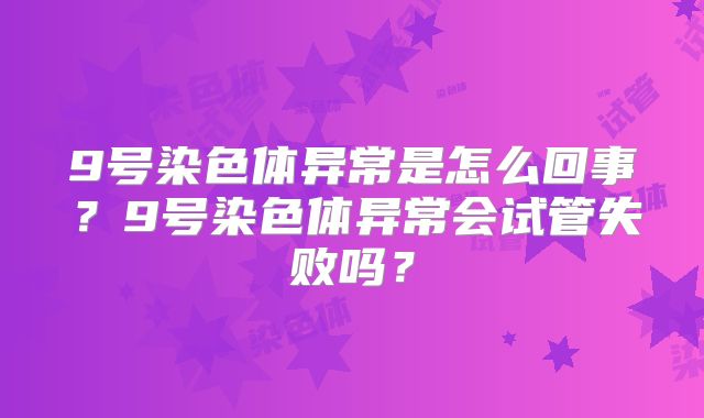 9号染色体异常是怎么回事？9号染色体异常会试管失败吗？