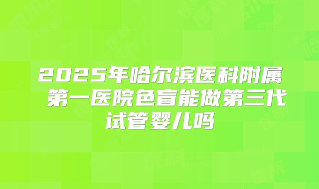 2025年哈尔滨医科附属 第一医院色盲能做第三代试管婴儿吗