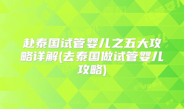 赴泰国试管婴儿之五大攻略详解(去泰国做试管婴儿攻略)