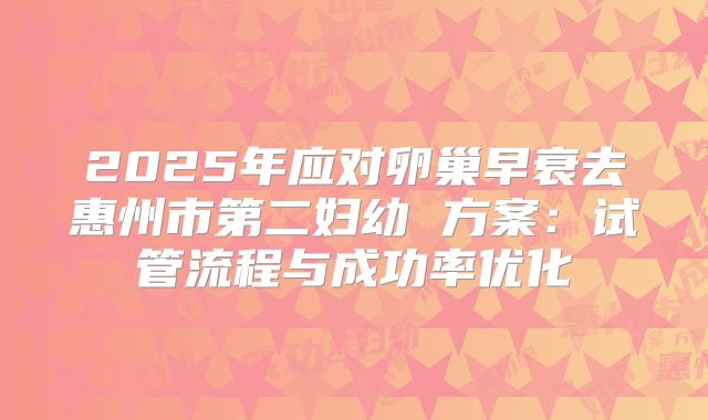 2025年应对卵巢早衰去惠州市第二妇幼 方案：试管流程与成功率优化