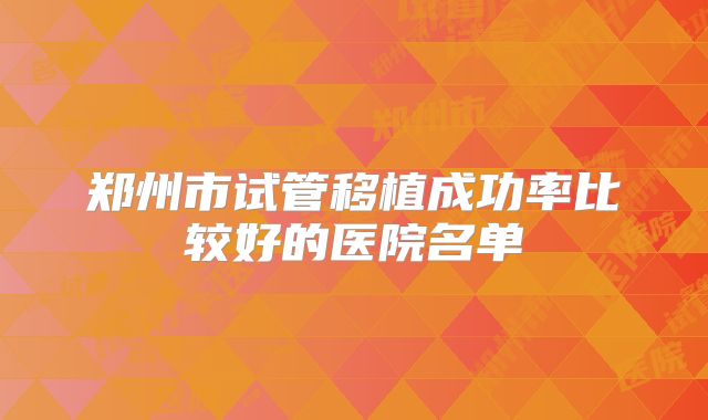 郑州市试管移植成功率比较好的医院名单
