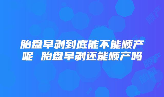 胎盘早剥到底能不能顺产呢 胎盘早剥还能顺产吗