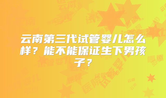 云南第三代试管婴儿怎么样？能不能保证生下男孩子？